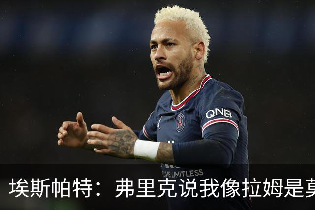 埃斯帕特：弗里克说我像拉姆是莫大赞誉 我能适应右后卫和中场