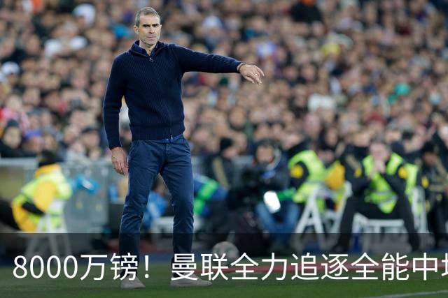 8000万镑！曼联全力追逐全能中场铁闸，英超数据碾压一众豪门巨星